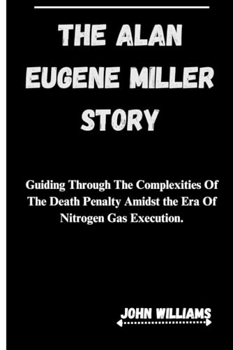 THE ALAN EUGENE MILLER STORY: Guiding Through The Complexities Of The Death Penalty Amidst the Era Of Nitrogen Gas Execution. von Independently published